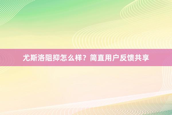 尤斯洛阻抑怎么样？简直用户反馈共享