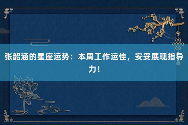 张韶涵的星座运势：本周工作运佳，安妥展现指导力！