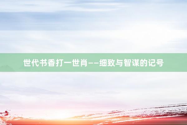 世代书香打一世肖——细致与智谋的记号