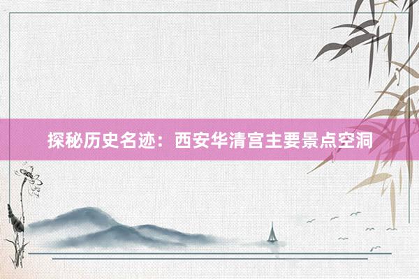 探秘历史名迹：西安华清宫主要景点空洞