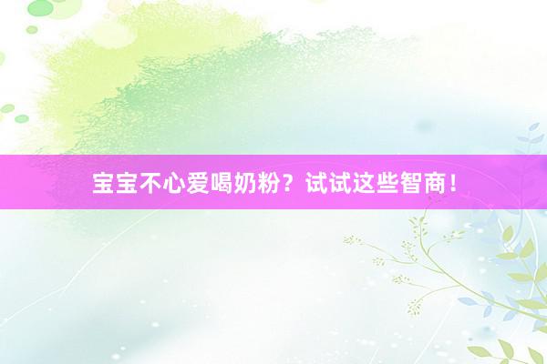 宝宝不心爱喝奶粉？试试这些智商！
