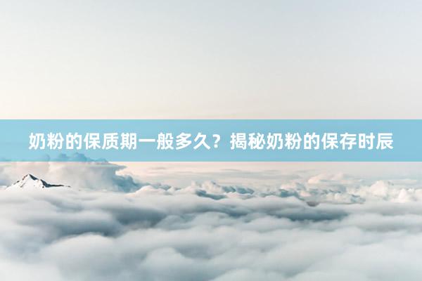 奶粉的保质期一般多久？揭秘奶粉的保存时辰