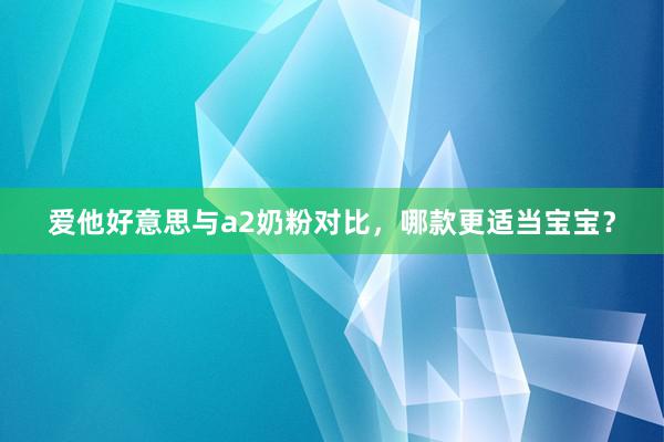 爱他好意思与a2奶粉对比，哪款更适当宝宝？