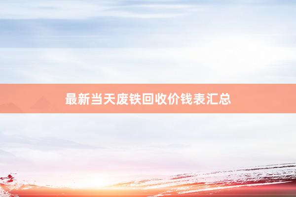 最新当天废铁回收价钱表汇总