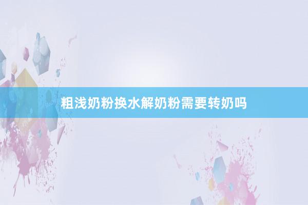 粗浅奶粉换水解奶粉需要转奶吗