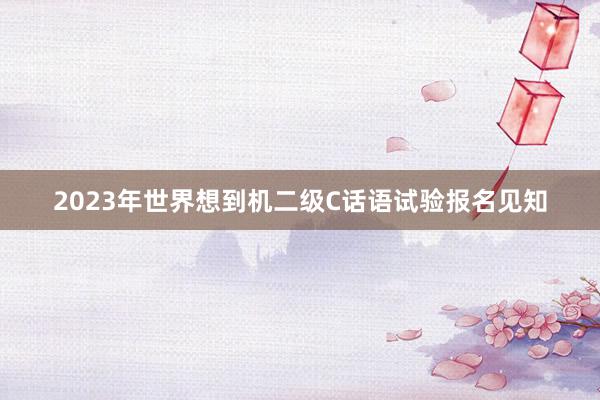 2023年世界想到机二级C话语试验报名见知