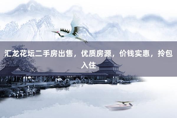 汇龙花坛二手房出售，优质房源，价钱实惠，拎包入住