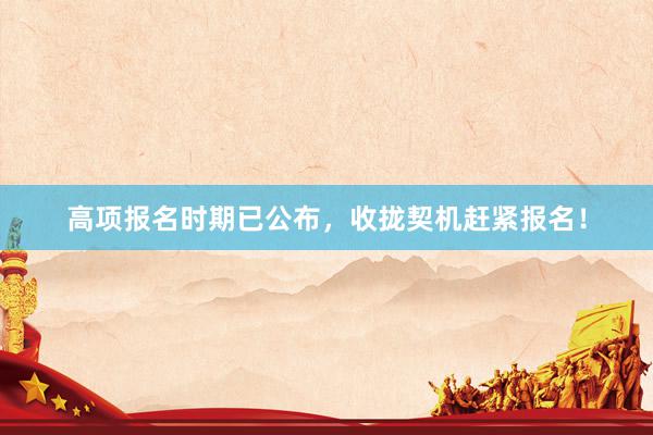 高项报名时期已公布，收拢契机赶紧报名！